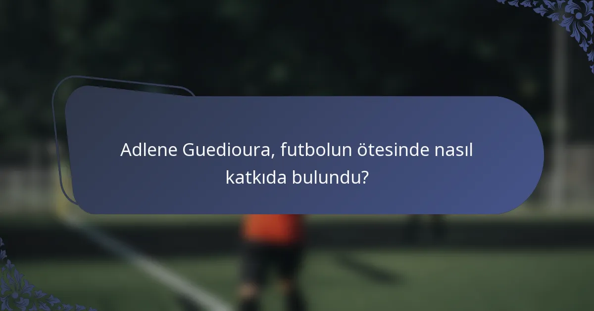 Adlene Guedioura, futbolun ötesinde nasıl katkıda bulundu?