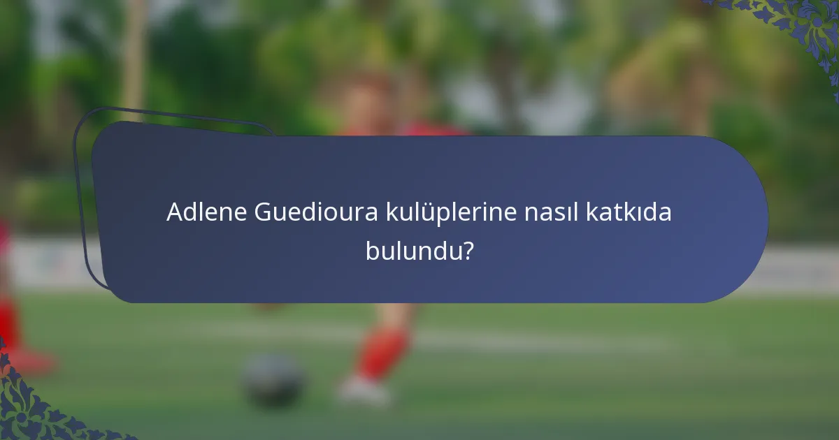 Adlene Guedioura kulüplerine nasıl katkıda bulundu?