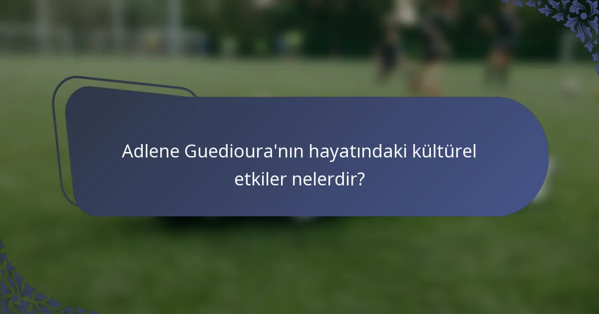 Adlene Guedioura'nın hayatındaki kültürel etkiler nelerdir?
