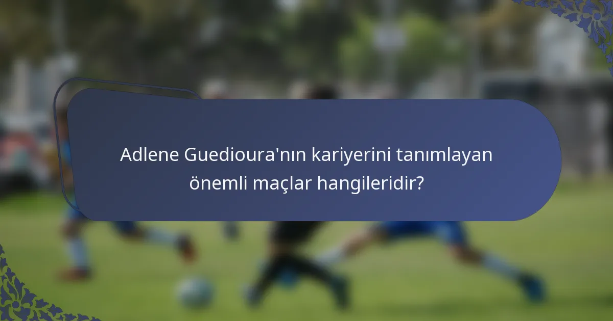 Adlene Guedioura'nın kariyerini tanımlayan önemli maçlar hangileridir?