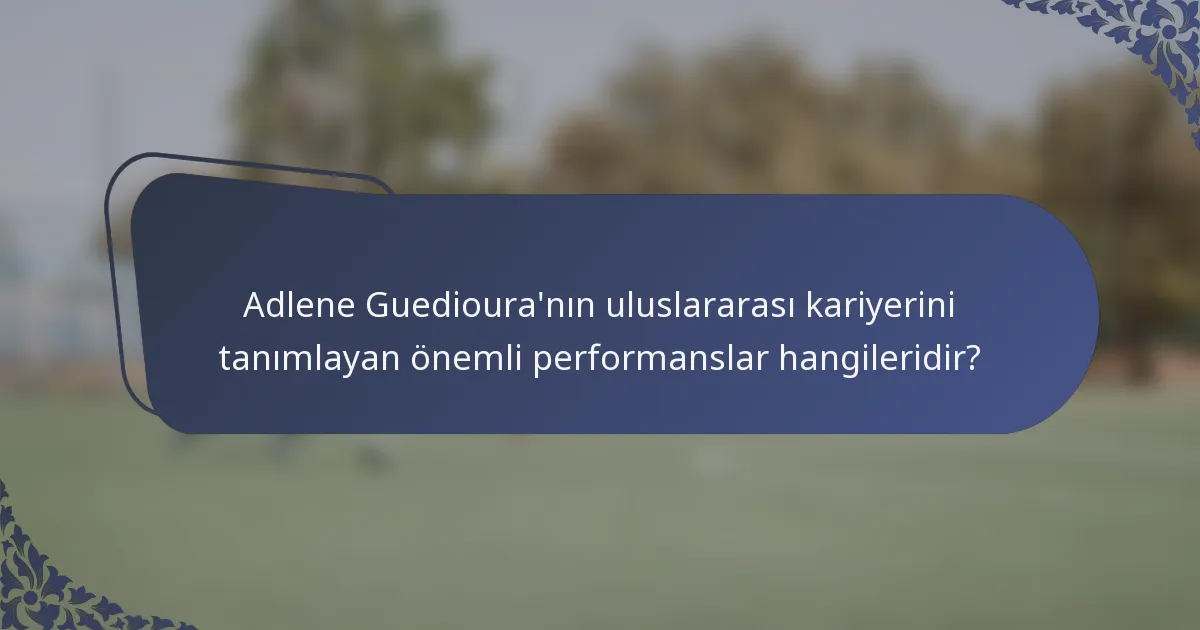 Adlene Guedioura'nın uluslararası kariyerini tanımlayan önemli performanslar hangileridir?