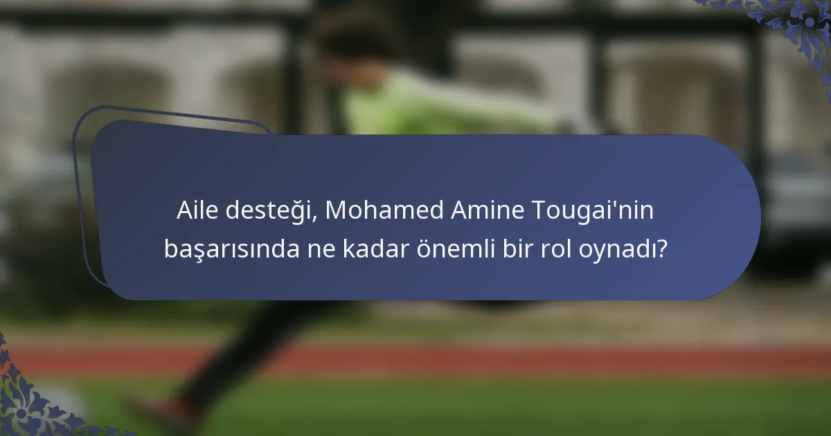 Aile desteği, Mohamed Amine Tougai'nin başarısında ne kadar önemli bir rol oynadı?