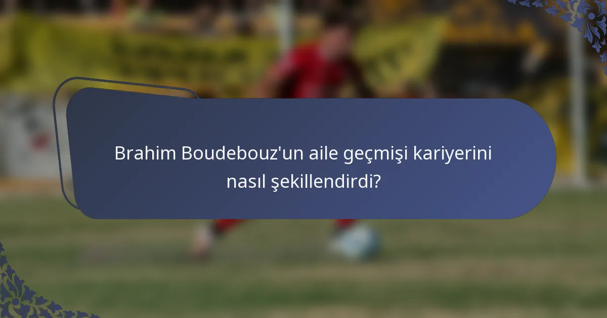 Brahim Boudebouz'un aile geçmişi kariyerini nasıl şekillendirdi?