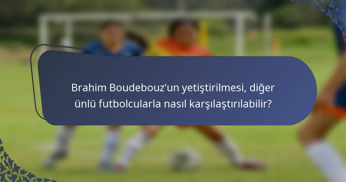 Brahim Boudebouz'un yetiştirilmesi, diğer ünlü futbolcularla nasıl karşılaştırılabilir?