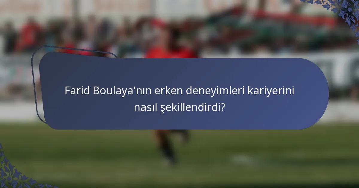 Farid Boulaya'nın erken deneyimleri kariyerini nasıl şekillendirdi?