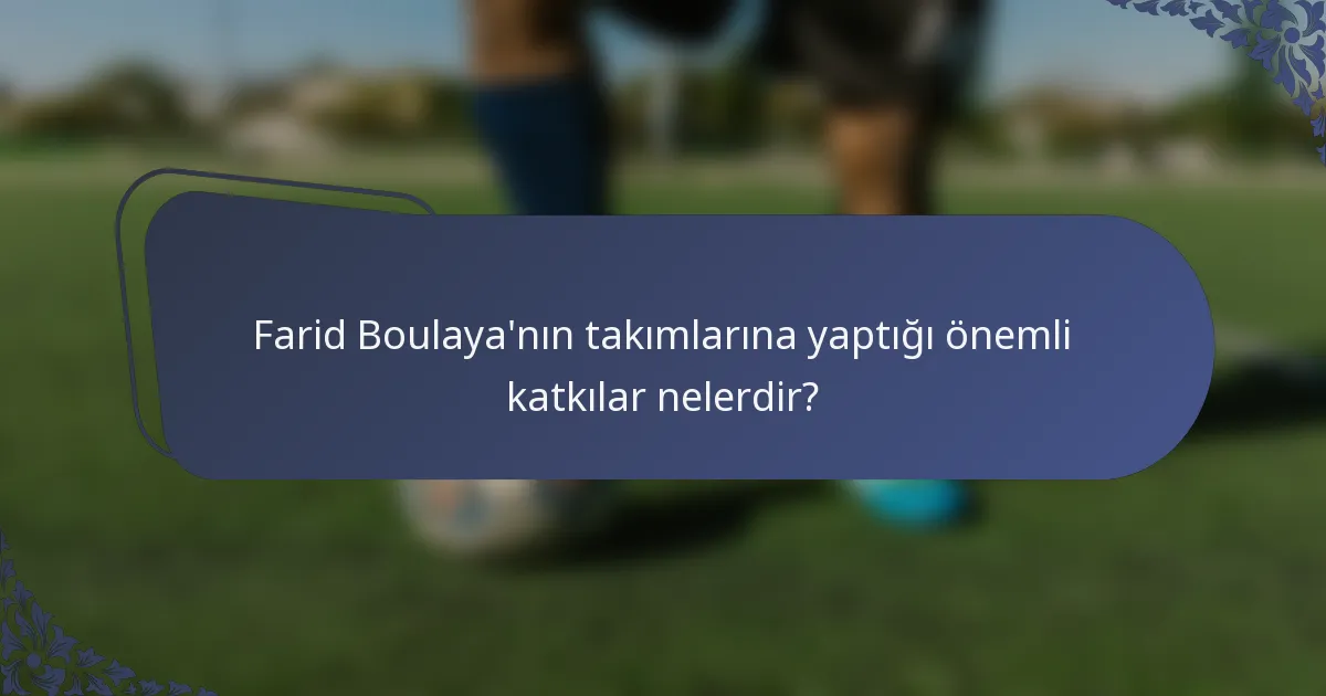 Farid Boulaya'nın takımlarına yaptığı önemli katkılar nelerdir?