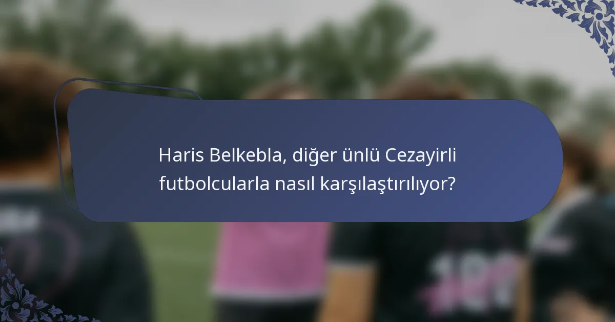Haris Belkebla, diğer ünlü Cezayirli futbolcularla nasıl karşılaştırılıyor?