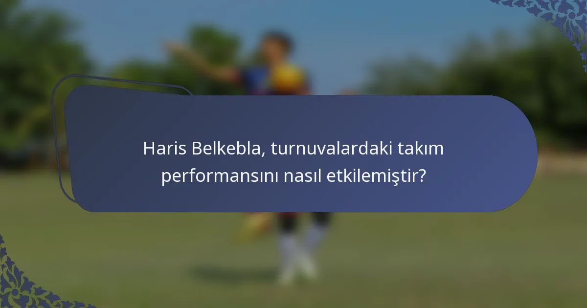 Haris Belkebla, turnuvalardaki takım performansını nasıl etkilemiştir?