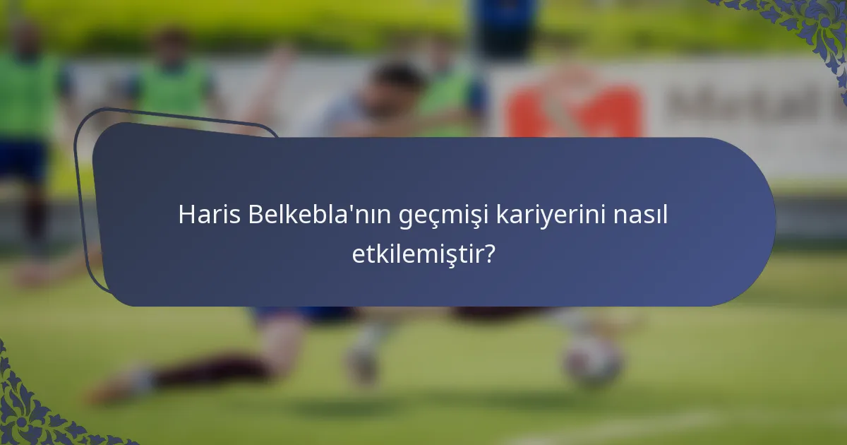 Haris Belkebla'nın geçmişi kariyerini nasıl etkilemiştir?