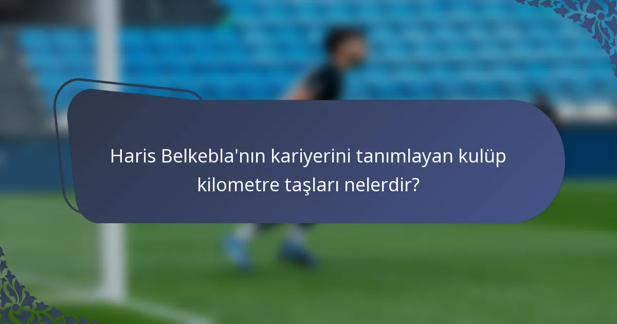 Haris Belkebla'nın kariyerini tanımlayan kulüp kilometre taşları nelerdir?
