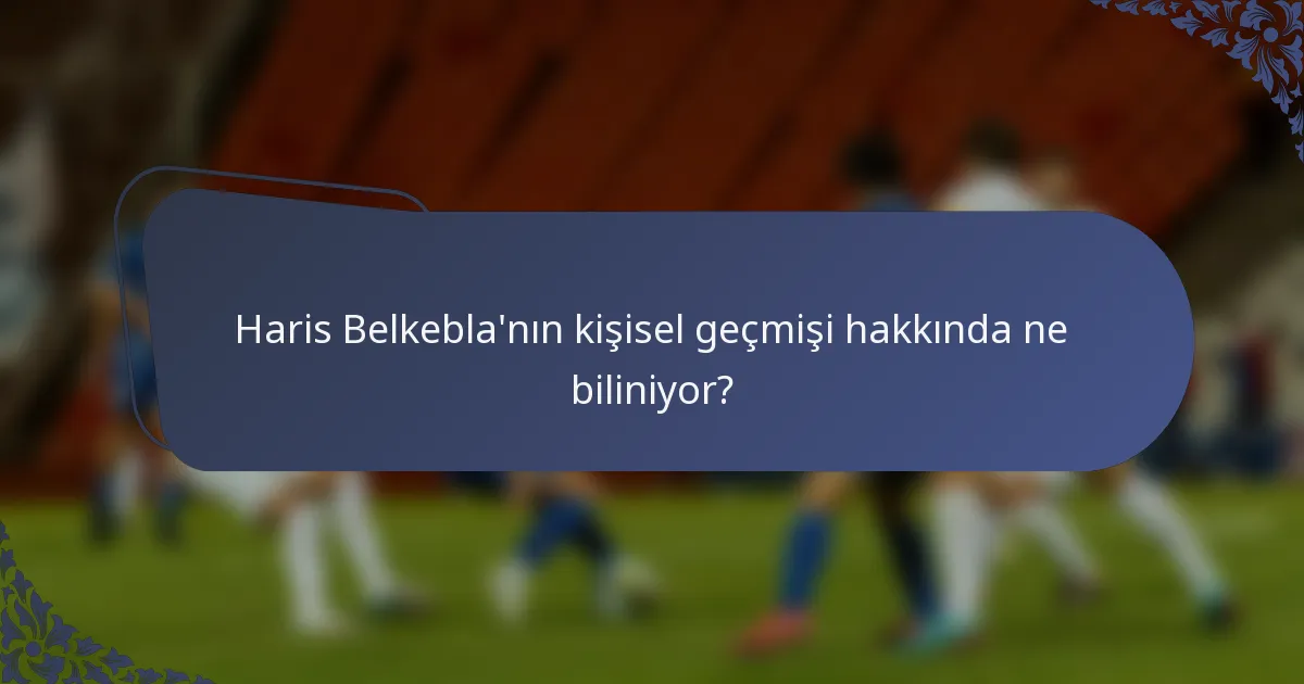 Haris Belkebla'nın kişisel geçmişi hakkında ne biliniyor?