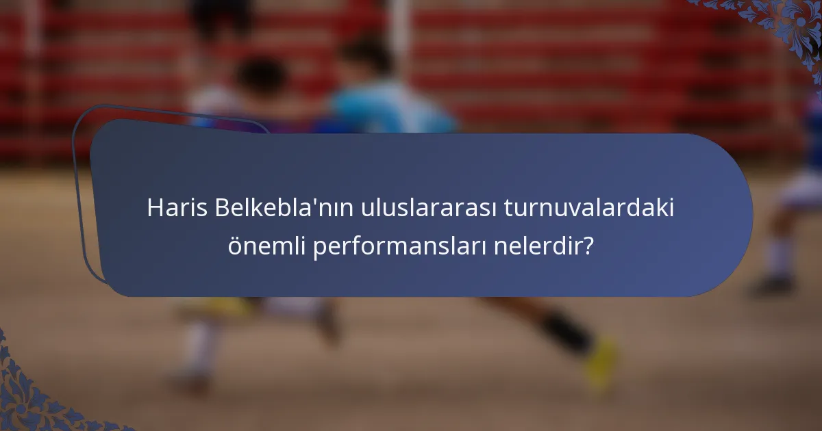 Haris Belkebla'nın uluslararası turnuvalardaki önemli performansları nelerdir?