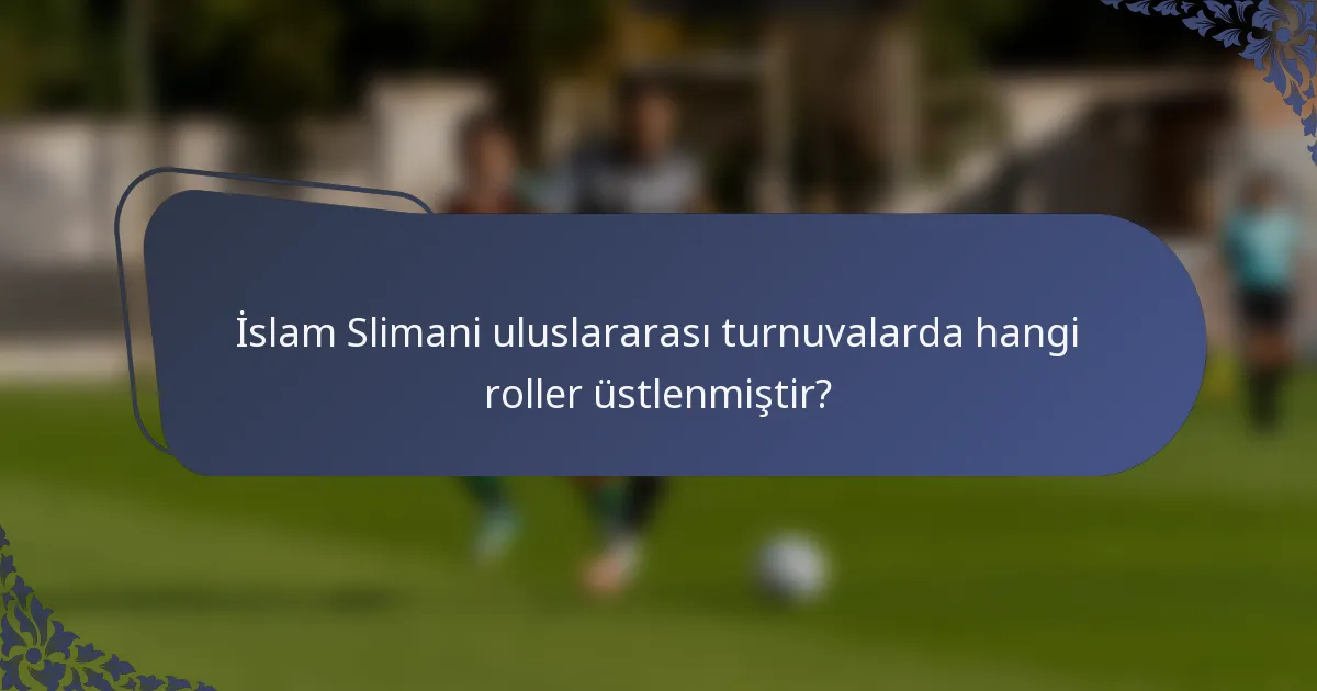 İslam Slimani uluslararası turnuvalarda hangi roller üstlenmiştir?