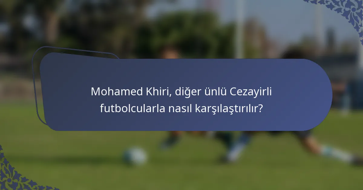 Mohamed Khiri, diğer ünlü Cezayirli futbolcularla nasıl karşılaştırılır?
