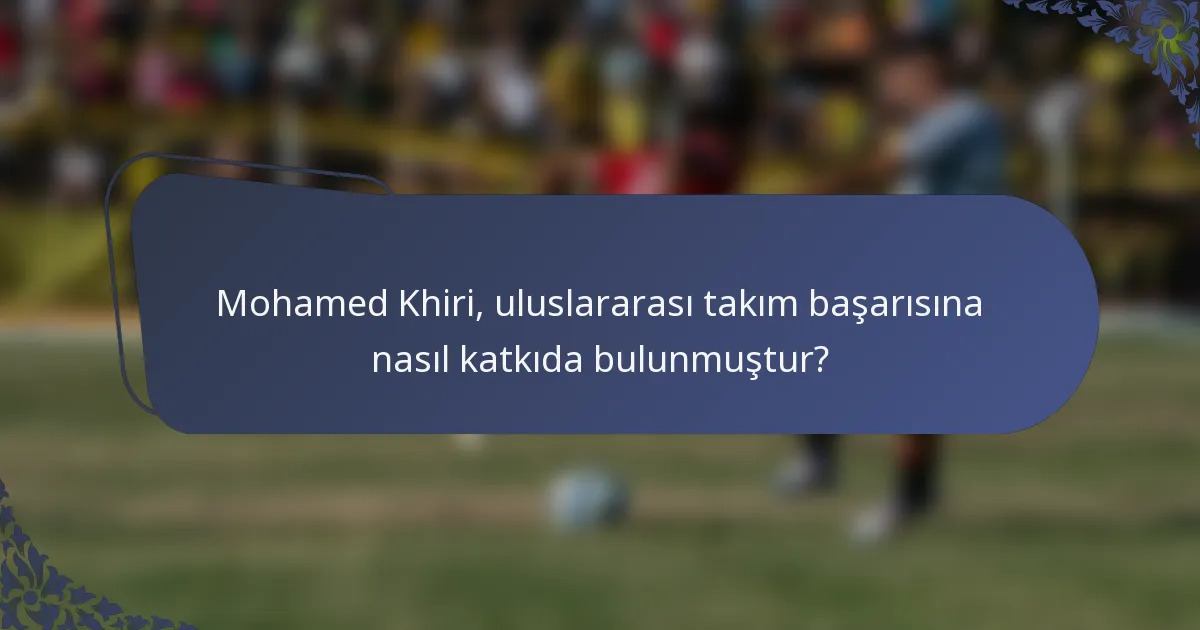 Mohamed Khiri, uluslararası takım başarısına nasıl katkıda bulunmuştur?