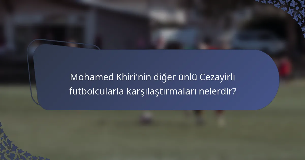 Mohamed Khiri'nin diğer ünlü Cezayirli futbolcularla karşılaştırmaları nelerdir?