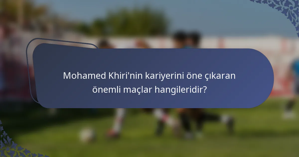 Mohamed Khiri'nin kariyerini öne çıkaran önemli maçlar hangileridir?