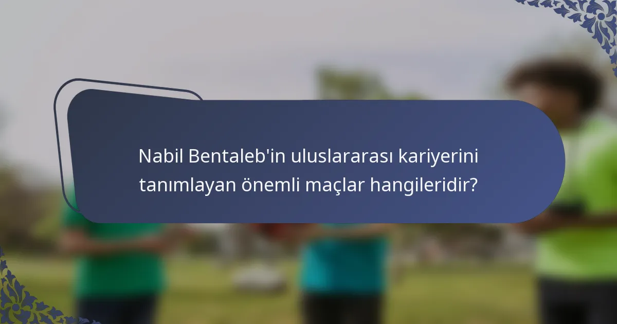 Nabil Bentaleb'in uluslararası kariyerini tanımlayan önemli maçlar hangileridir?