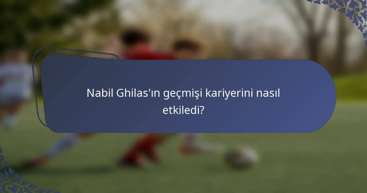 Nabil Ghilas'ın geçmişi kariyerini nasıl etkiledi?