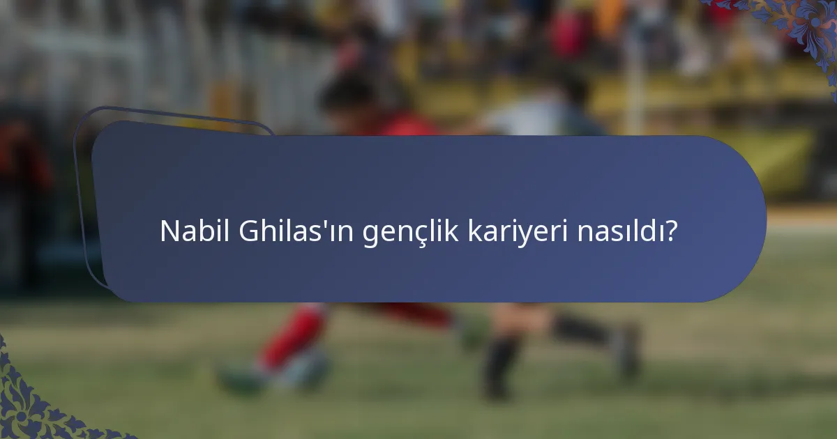 Nabil Ghilas'ın gençlik kariyeri nasıldı?