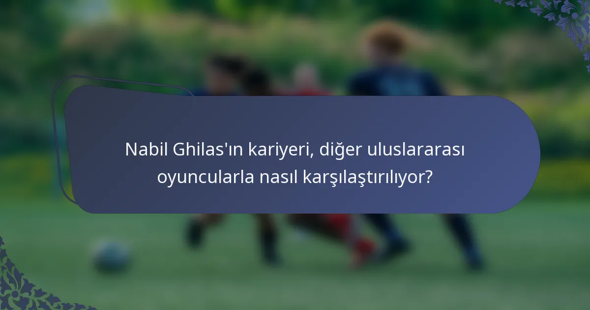 Nabil Ghilas'ın kariyeri, diğer uluslararası oyuncularla nasıl karşılaştırılıyor?