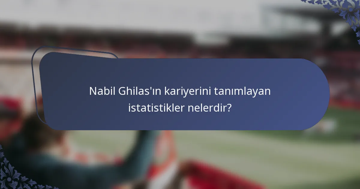 Nabil Ghilas'ın kariyerini tanımlayan istatistikler nelerdir?