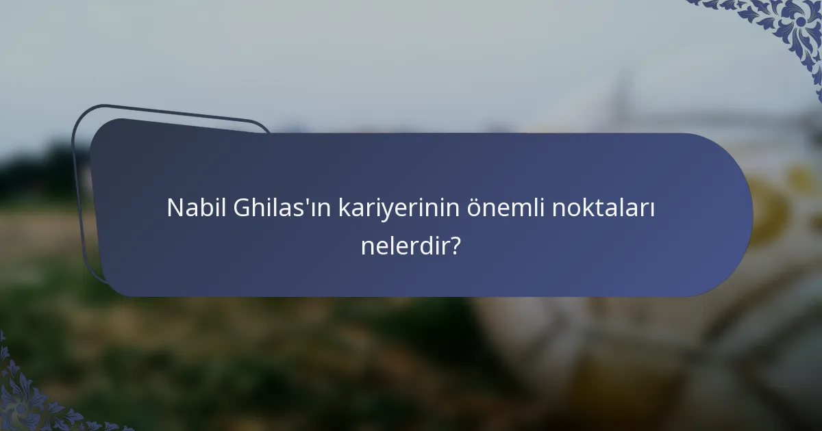 Nabil Ghilas'ın kariyerinin önemli noktaları nelerdir?