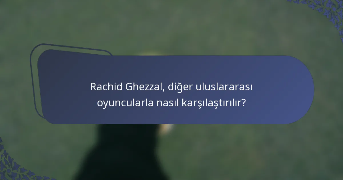 Rachid Ghezzal, diğer uluslararası oyuncularla nasıl karşılaştırılır?