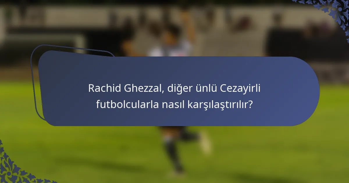 Rachid Ghezzal, diğer ünlü Cezayirli futbolcularla nasıl karşılaştırılır?