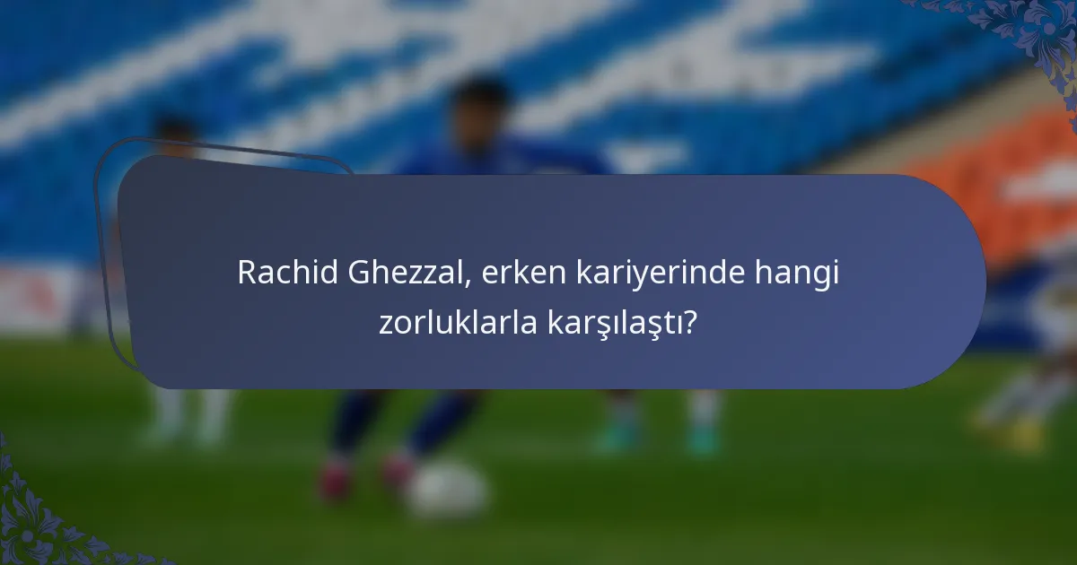 Rachid Ghezzal, erken kariyerinde hangi zorluklarla karşılaştı?