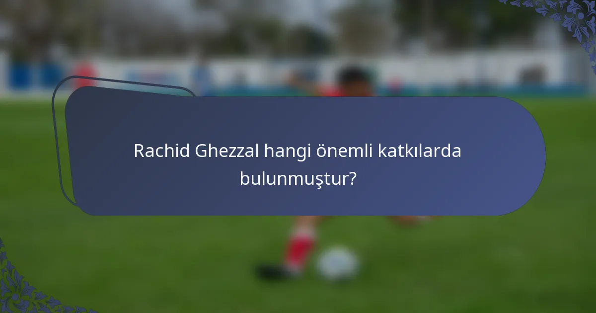Rachid Ghezzal hangi önemli katkılarda bulunmuştur?