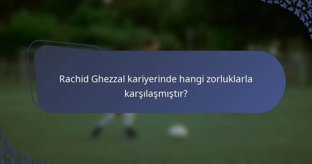 Rachid Ghezzal kariyerinde hangi zorluklarla karşılaşmıştır?