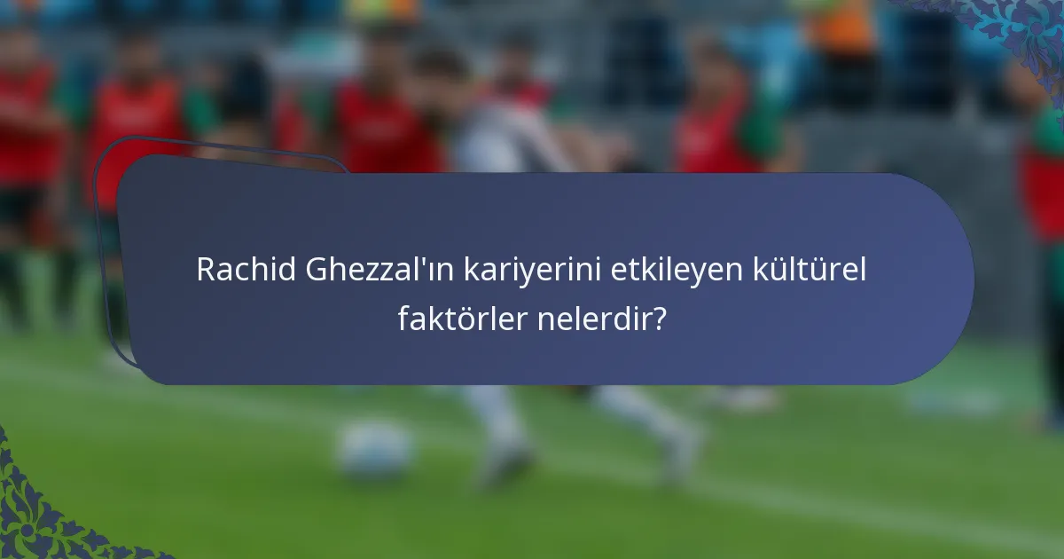 Rachid Ghezzal'ın kariyerini etkileyen kültürel faktörler nelerdir?