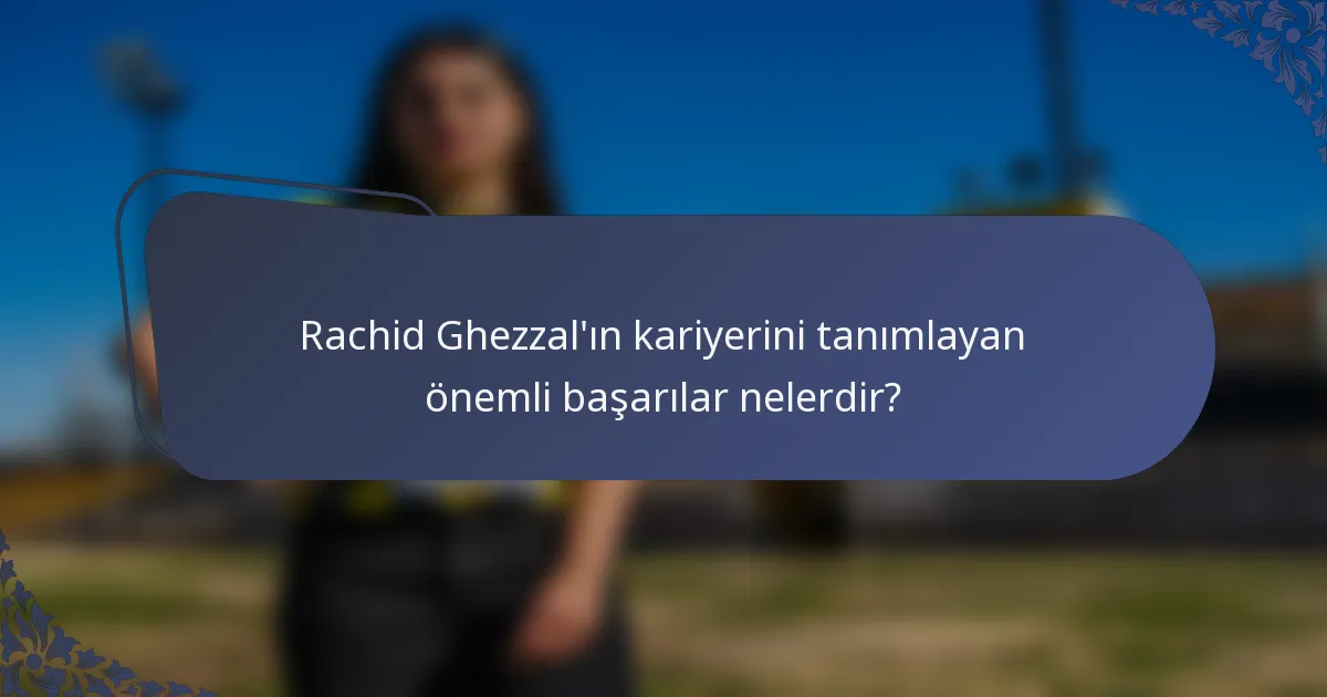 Rachid Ghezzal'ın kariyerini tanımlayan önemli başarılar nelerdir?