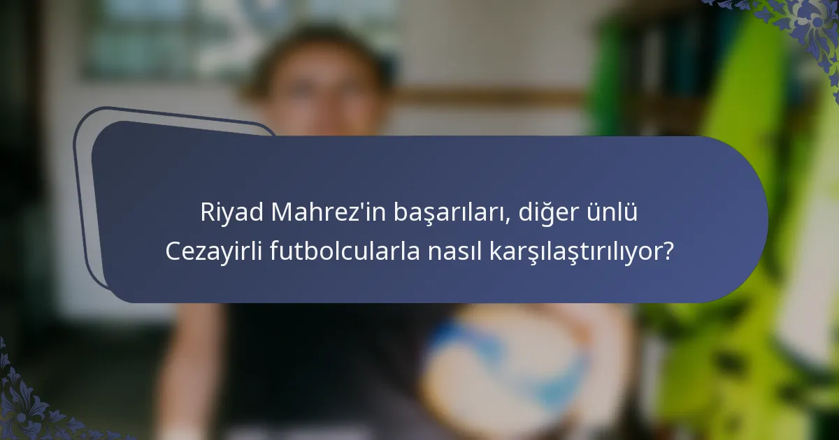 Riyad Mahrez'in başarıları, diğer ünlü Cezayirli futbolcularla nasıl karşılaştırılıyor?