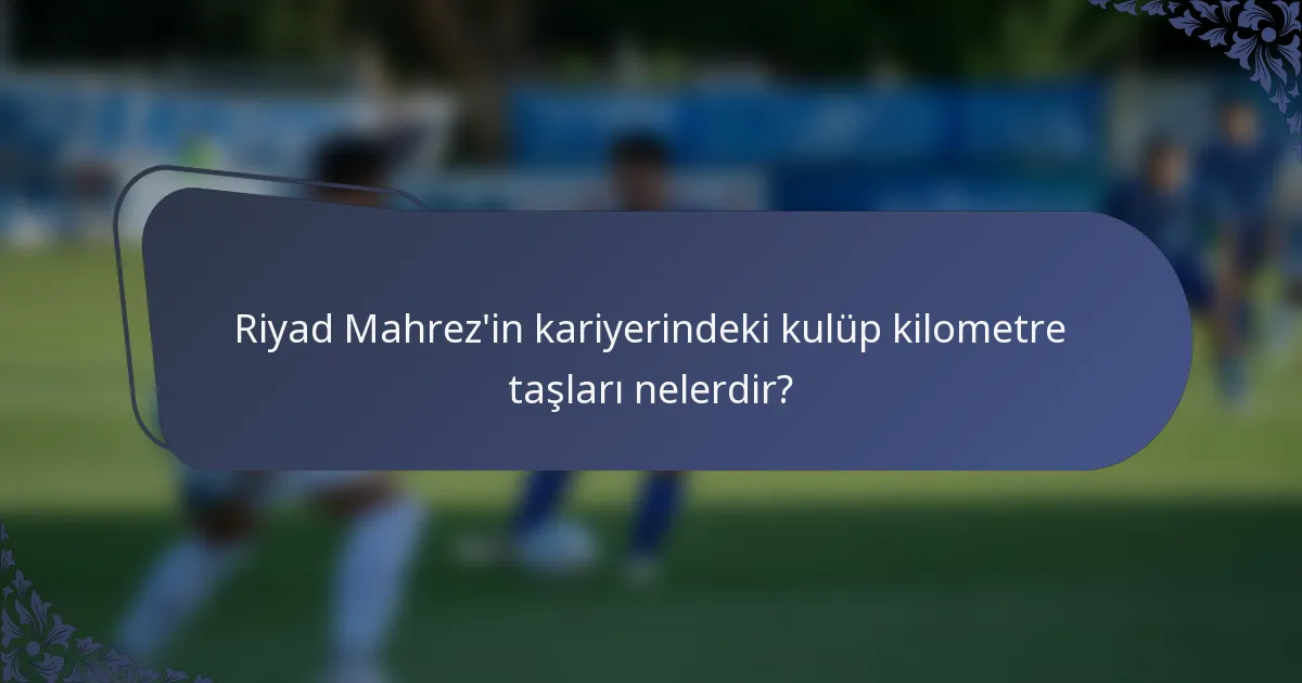 Riyad Mahrez'in kariyerindeki kulüp kilometre taşları nelerdir?