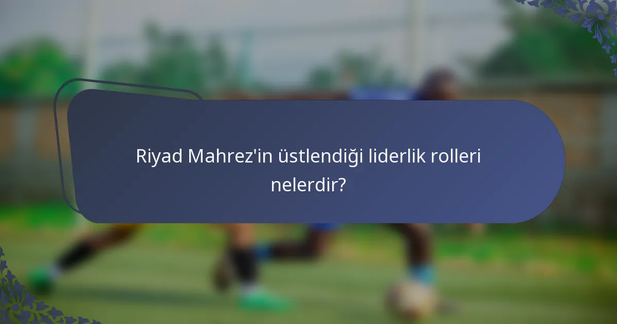 Riyad Mahrez'in üstlendiği liderlik rolleri nelerdir?