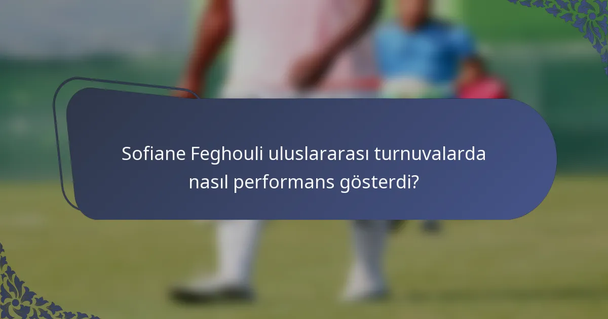 Sofiane Feghouli uluslararası turnuvalarda nasıl performans gösterdi?