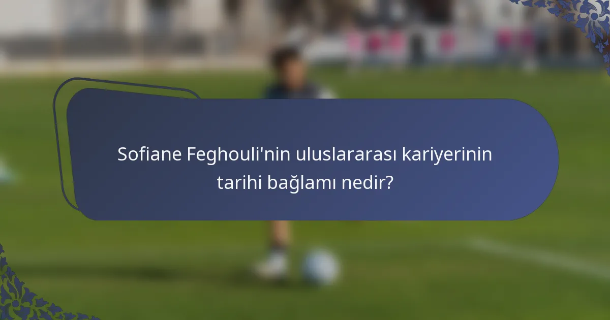 Sofiane Feghouli'nin uluslararası kariyerinin tarihi bağlamı nedir?
