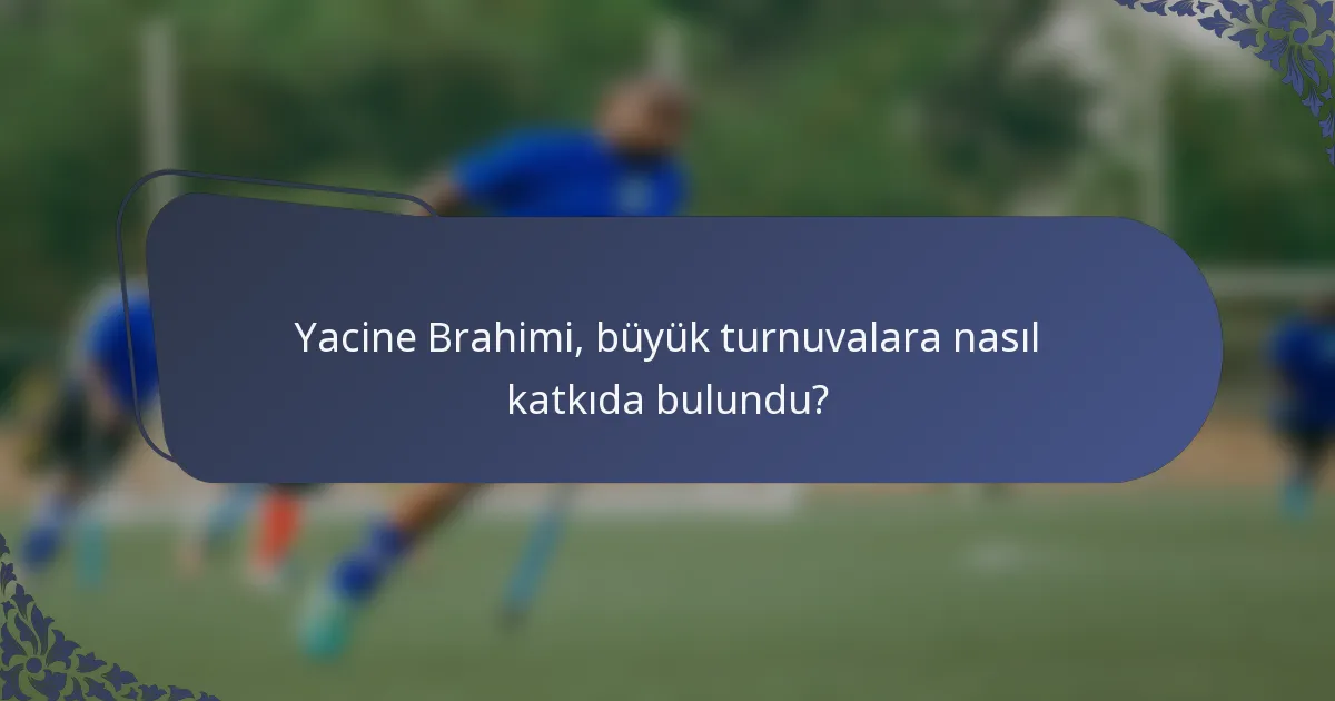 Yacine Brahimi, büyük turnuvalara nasıl katkıda bulundu?