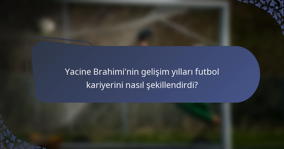 Yacine Brahimi'nin gelişim yılları futbol kariyerini nasıl şekillendirdi?