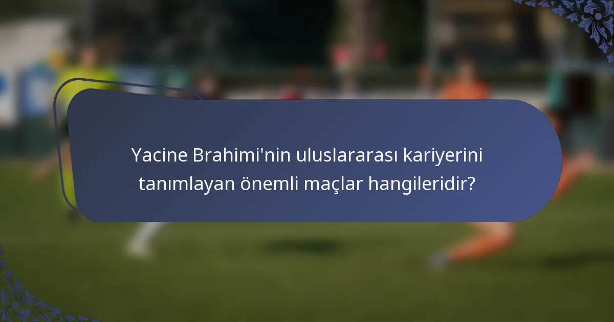 Yacine Brahimi'nin uluslararası kariyerini tanımlayan önemli maçlar hangileridir?