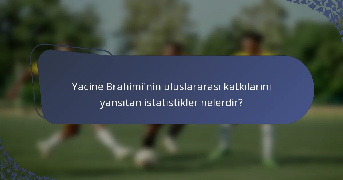 Yacine Brahimi'nin uluslararası katkılarını yansıtan istatistikler nelerdir?