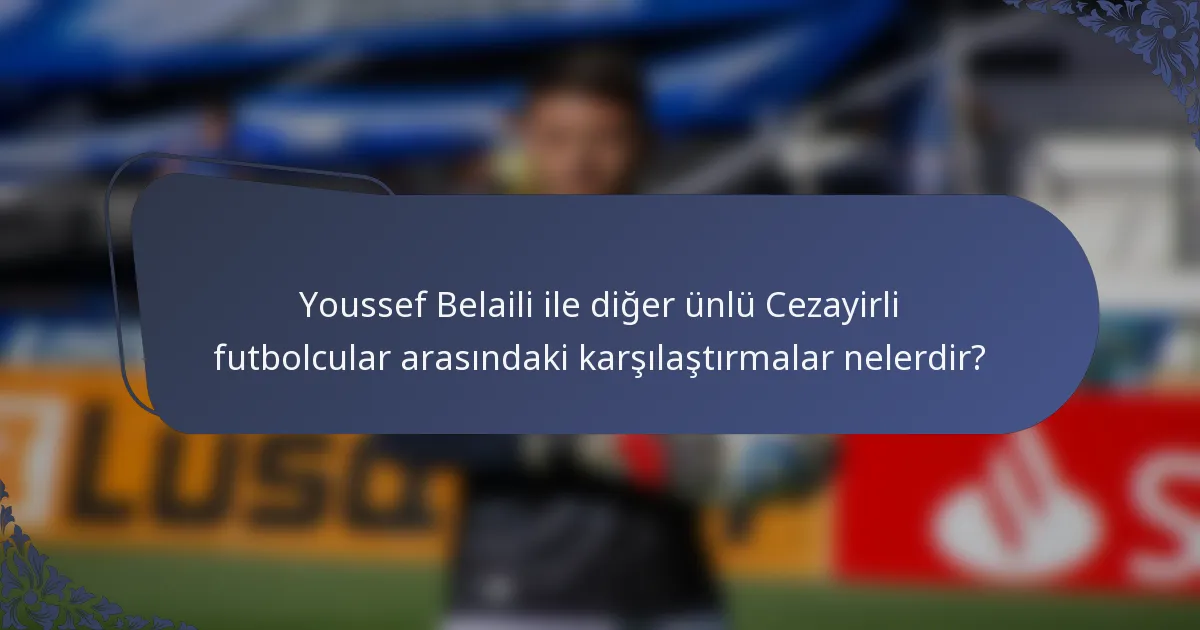 Youssef Belaili ile diğer ünlü Cezayirli futbolcular arasındaki karşılaştırmalar nelerdir?
