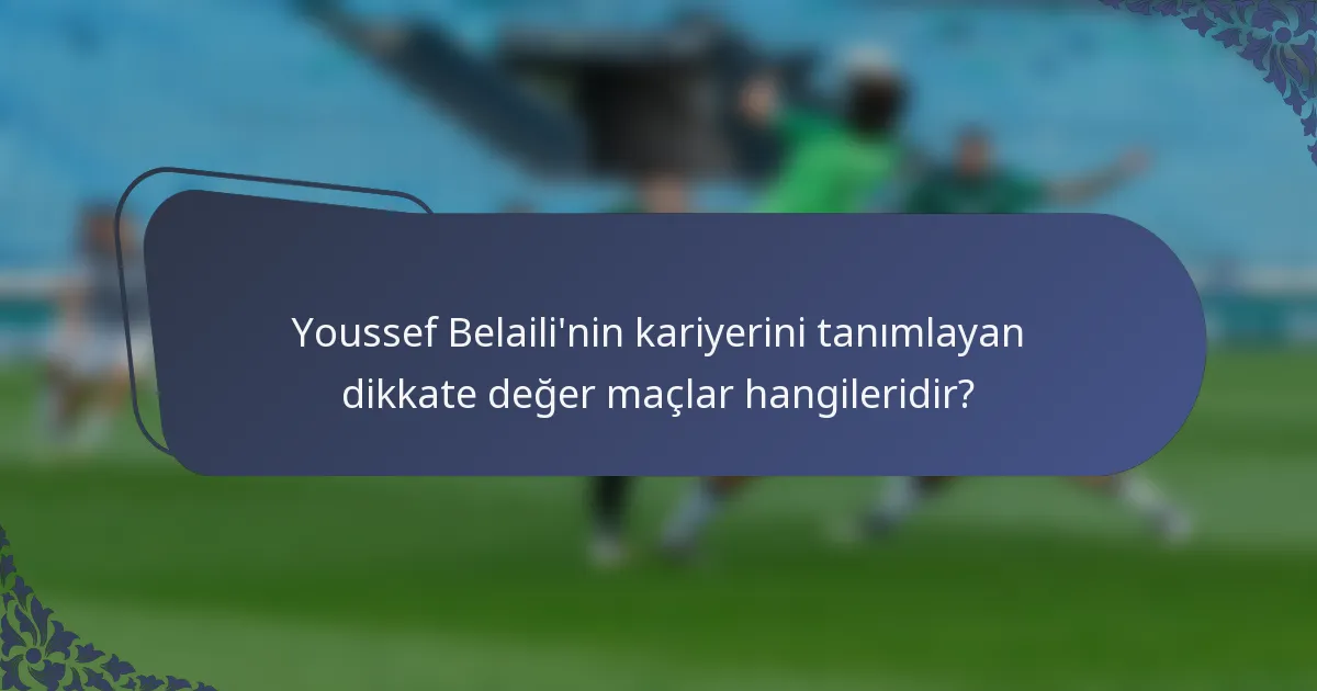 Youssef Belaili'nin kariyerini tanımlayan dikkate değer maçlar hangileridir?
