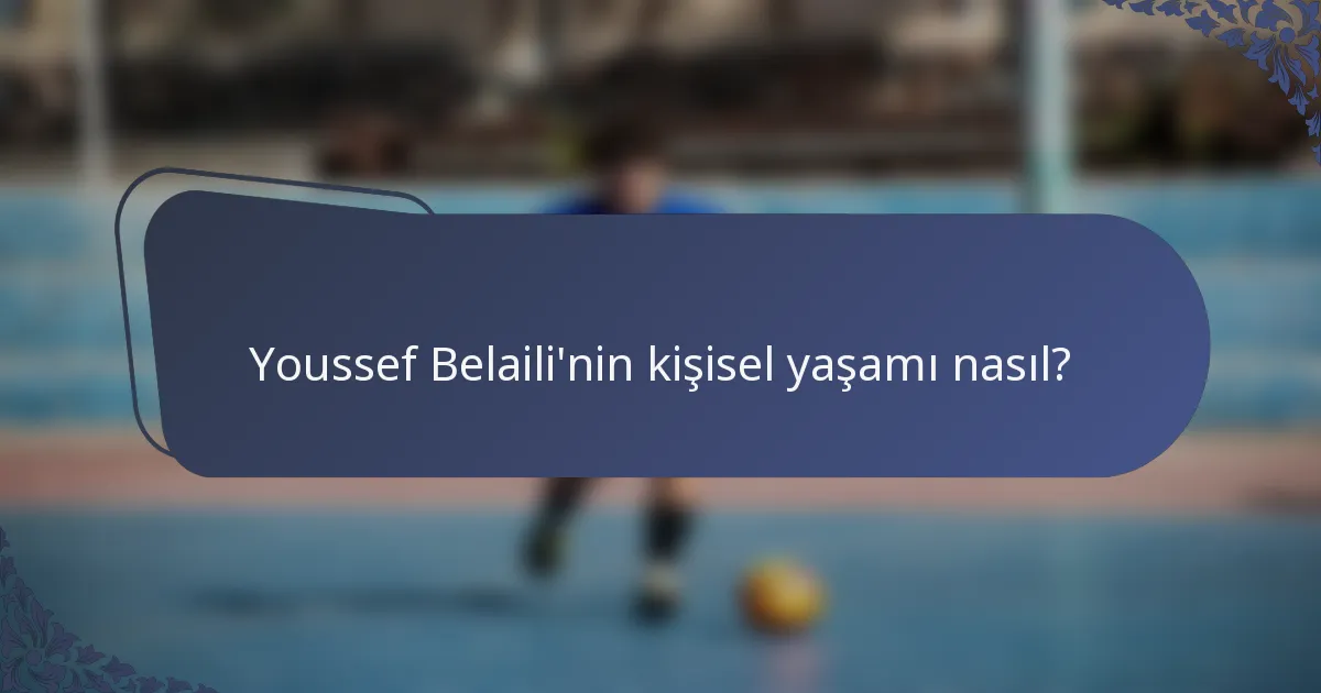 Youssef Belaili'nin kişisel yaşamı nasıl?