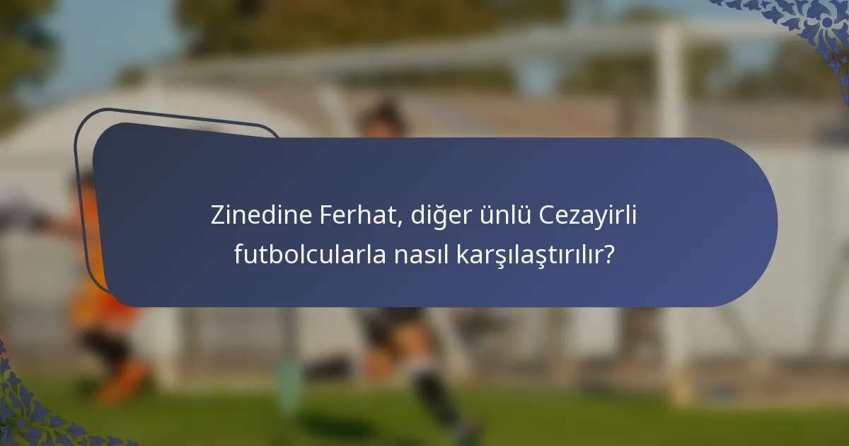 Zinedine Ferhat, diğer ünlü Cezayirli futbolcularla nasıl karşılaştırılır?