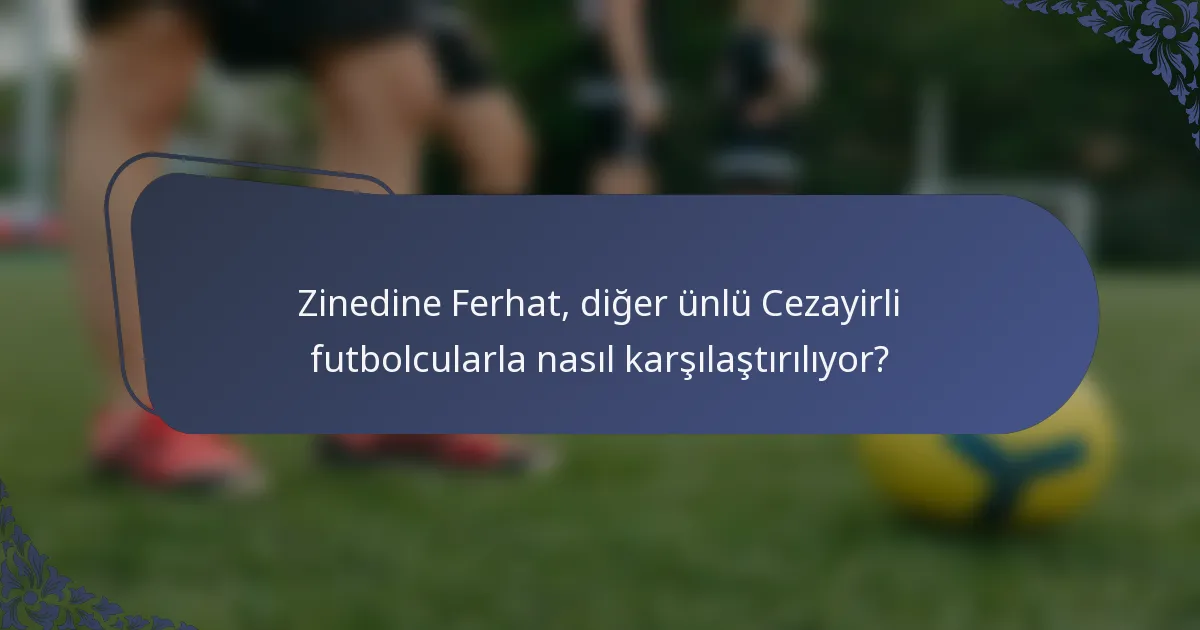 Zinedine Ferhat, diğer ünlü Cezayirli futbolcularla nasıl karşılaştırılıyor?